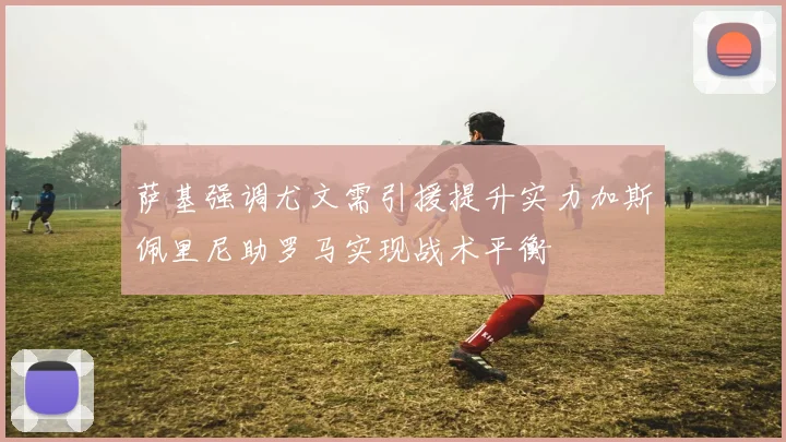 萨基强调尤文需引援提升实力加斯佩里尼助罗马实现战术平衡