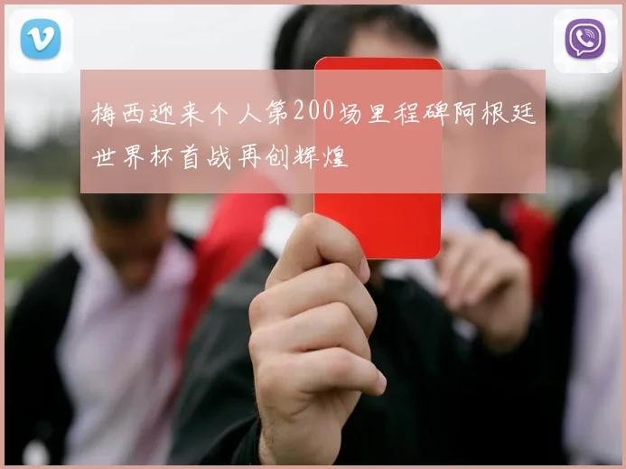 梅西迎来个人第200场里程碑阿根廷世界杯首战再创辉煌