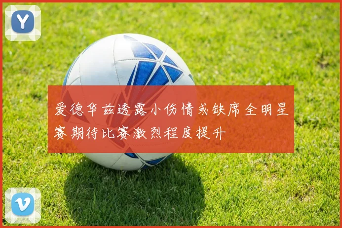 爱德华兹透露小伤情或缺席全明星赛期待比赛激烈程度提升