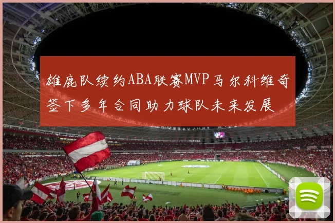 雄鹿队续约ABA联赛MVP马尔科维奇签下多年合同助力球队未来发展