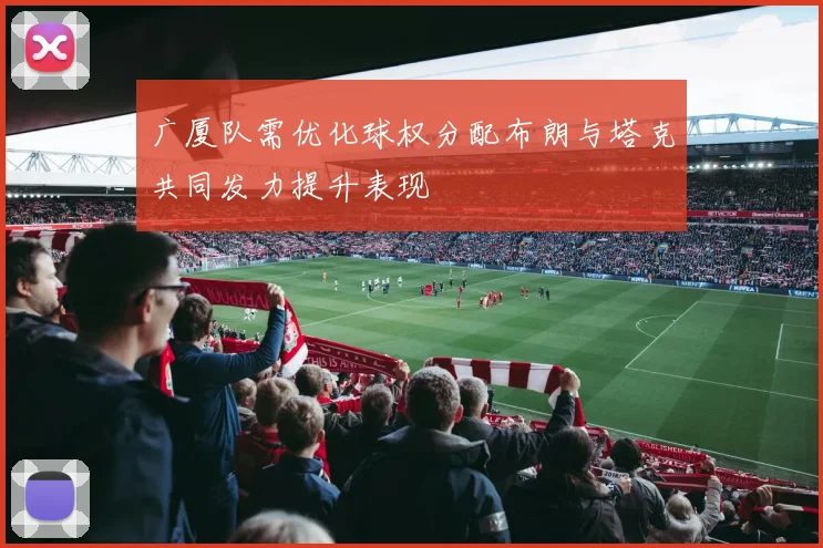 广厦队需优化球权分配布朗与塔克共同发力提升表现