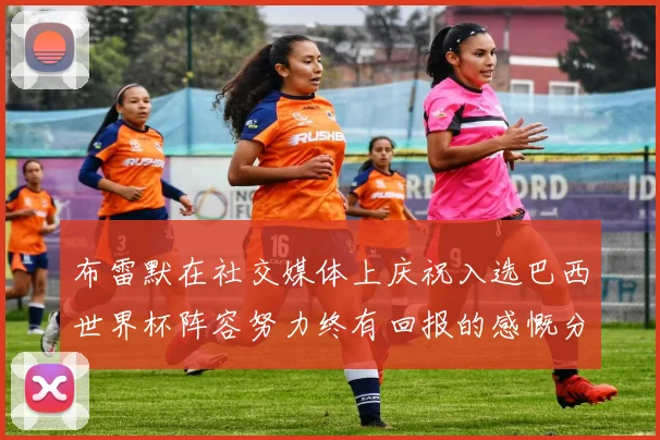 布雷默在社交媒体上庆祝入选巴西世界杯阵容努力终有回报的感慨分享
