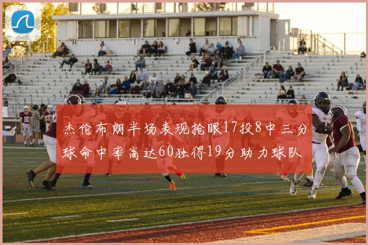 杰伦布朗半场表现抢眼17投8中三分球命中率高达60独得19分助力球队