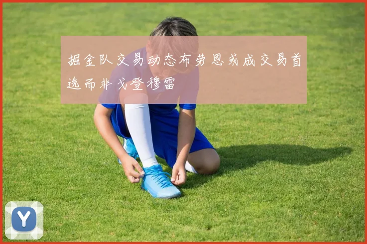 掘金队交易动态布劳恩或成交易首选而非戈登穆雷