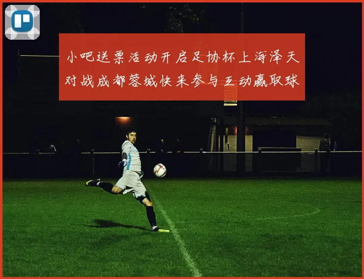 小吧送票活动开启足协杯上海泽天对战成都蓉城快来参与互动赢取球票