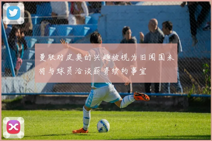 曼联对皮奥的兴趣被视为旧闻国米将与球员洽谈薪资续约事宜
