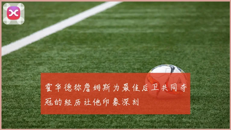 霍华德称詹姆斯为最佳后卫共同夺冠的经历让他印象深刻