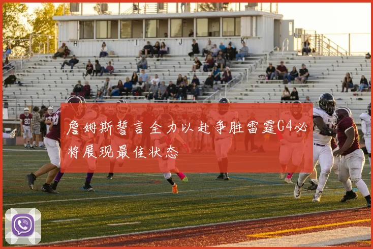 詹姆斯誓言全力以赴争胜雷霆G4必将展现最佳状态