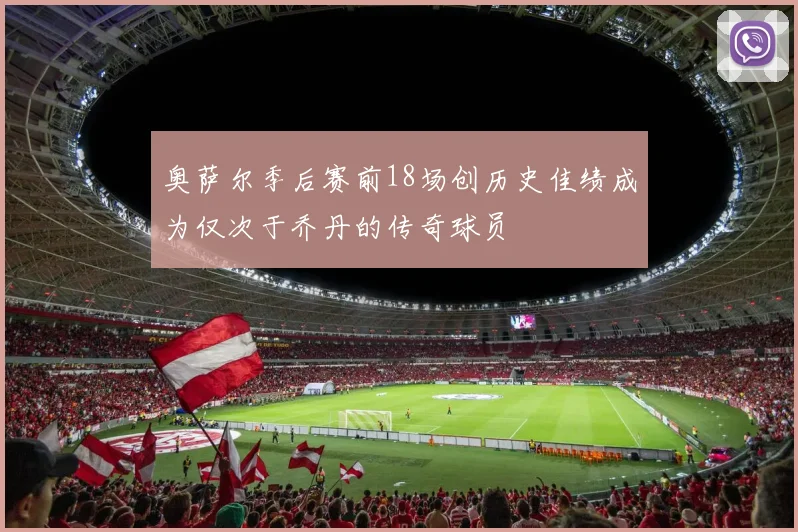 奥萨尔季后赛前18场创历史佳绩成为仅次于乔丹的传奇球员