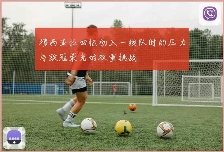 穆西亚拉回忆初入一线队时的压力与欧冠荣光的双重挑战