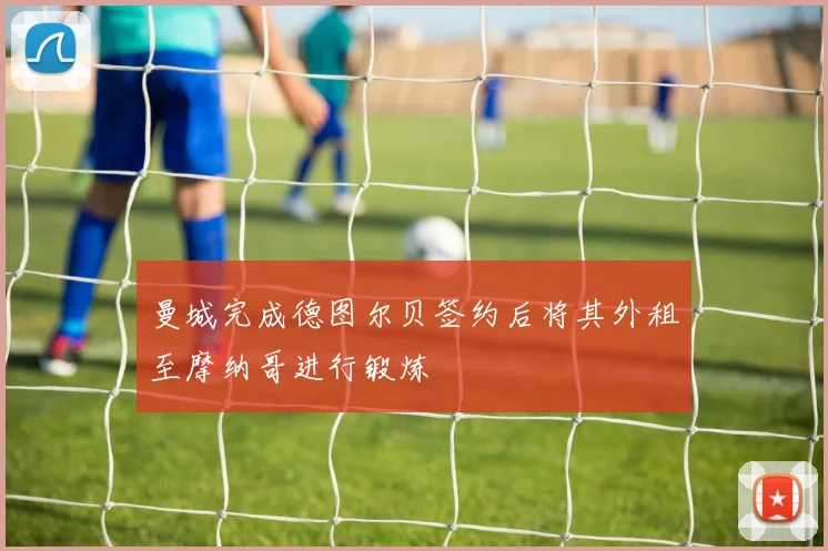 曼城完成德图尔贝签约后将其外租至摩纳哥进行锻炼