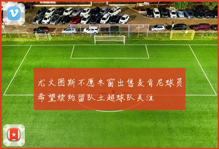 尤文图斯不愿冬窗出售麦肯尼球员希望续约留队土超球队关注