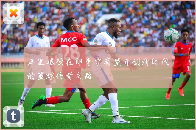 库里退役在即李宁有望开创新时代的篮球传奇之路