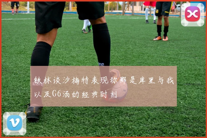 铁林谈沙梅特表现称那是库里与我以及G6汤的经典时刻