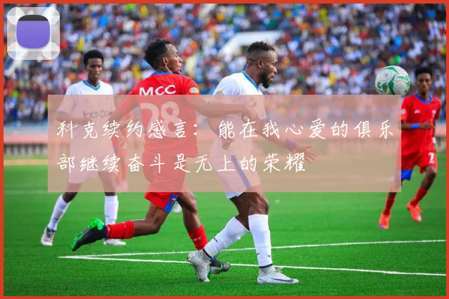 科克续约感言：能在我心爱的俱乐部继续奋斗是无上的荣耀
