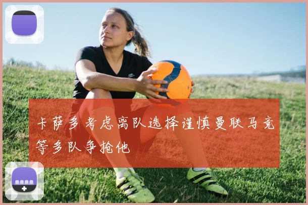 卡萨多考虑离队选择谨慎曼联马竞等多队争抢他