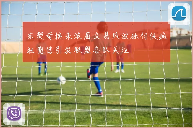 东契奇换来浓眉交易风波独行侠疯狂兜售引发联盟各队关注