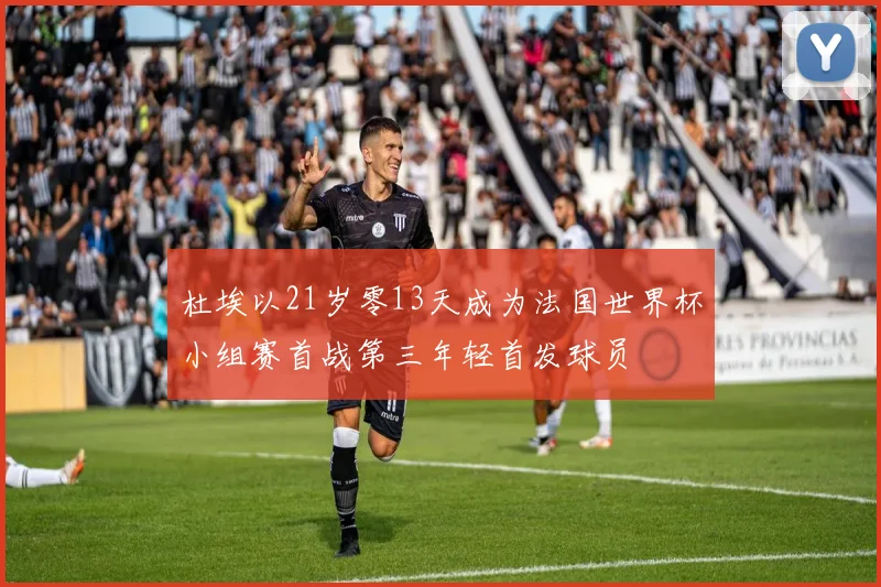 杜埃以21岁零13天成为法国世界杯小组赛首战第三年轻首发球员