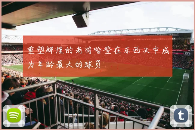 重塑辉煌的老将哈登在东西决中成为年龄最大的球员