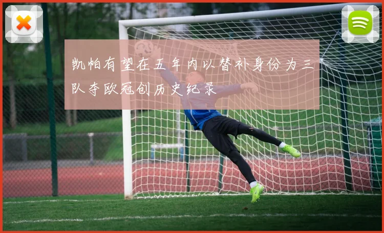 凯帕有望在五年内以替补身份为三队夺欧冠创历史纪录