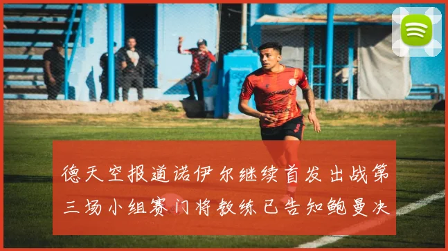 德天空报道诺伊尔继续首发出战第三场小组赛门将教练已告知鲍曼决定