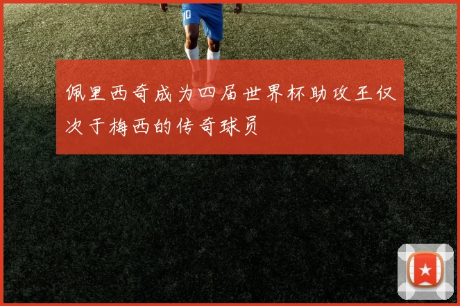 佩里西奇成为四届世界杯助攻王仅次于梅西的传奇球员