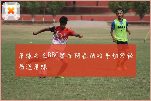 角球之王BBC警告阿森纳对手切勿轻易送角球