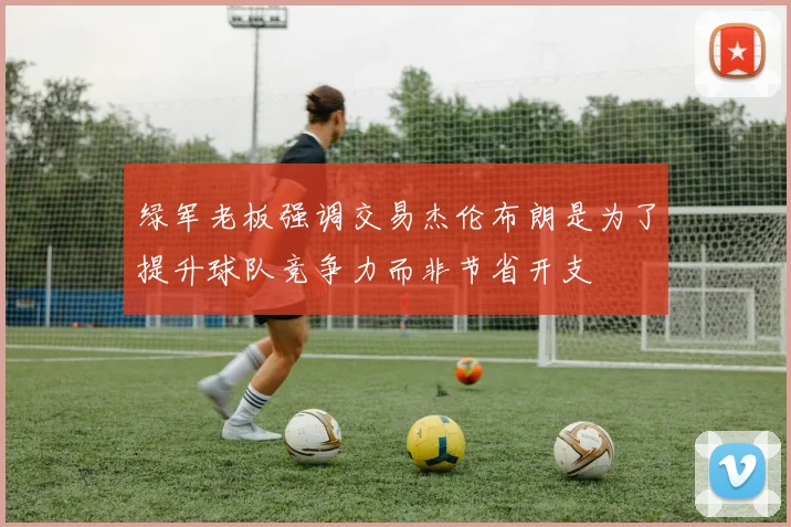 绿军老板强调交易杰伦布朗是为了提升球队竞争力而非节省开支