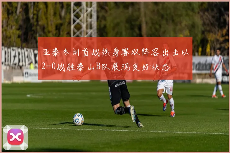 亚泰冬训首战热身赛双阵容出击以2-0战胜泰山B队展现良好状态