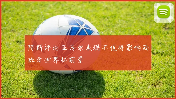 阿斯评论亚马尔表现不佳将影响西班牙世界杯前景