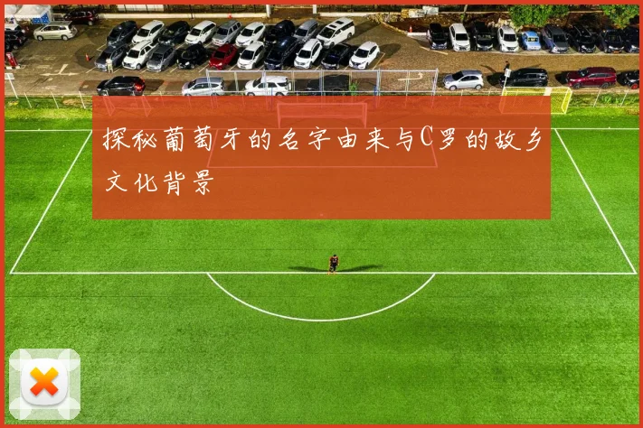 探秘葡萄牙的名字由来与C罗的故乡文化背景