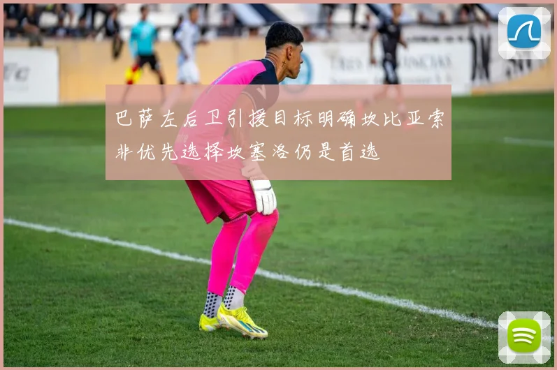 巴萨左后卫引援目标明确坎比亚索非优先选择坎塞洛仍是首选
